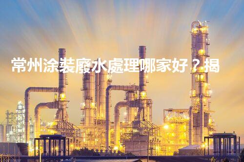 常州涂裝廢水處理哪家好？揭秘行業(yè)內(nèi)幕讓你眼前一亮！